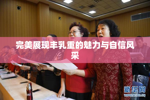 完美展现丰乳重的魅力与自信风采