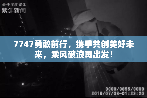 7747勇敢前行，携手共创美好未来，乘风破浪再出发！