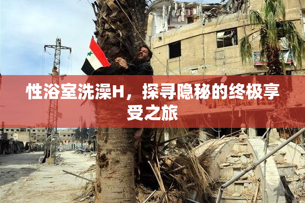 性浴室洗澡H，探寻隐秘的终极享受之旅
