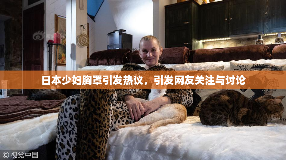 日本少妇胸罩引发热议，引发网友关注与讨论