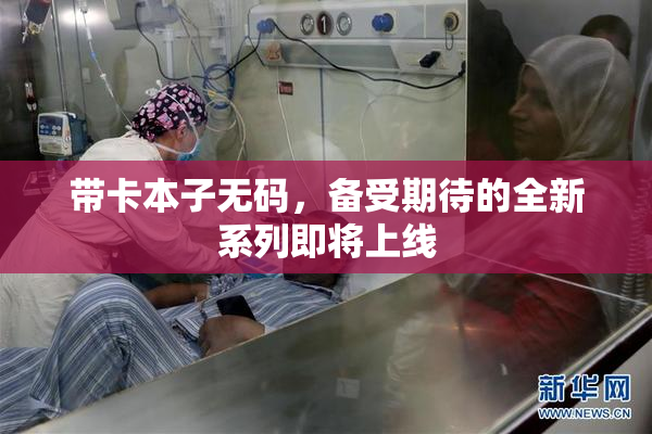 带卡本子无码，备受期待的全新系列即将上线