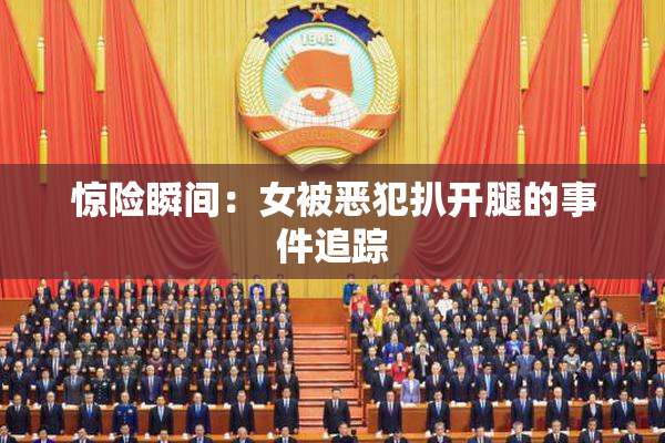惊险瞬间：女被恶犯扒开腿的事件追踪