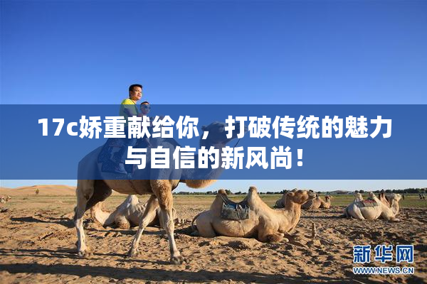 17c娇重献给你，打破传统的魅力与自信的新风尚！