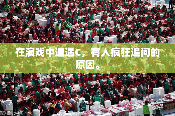 在演戏中遭遇C，有人疯狂追问的原因。