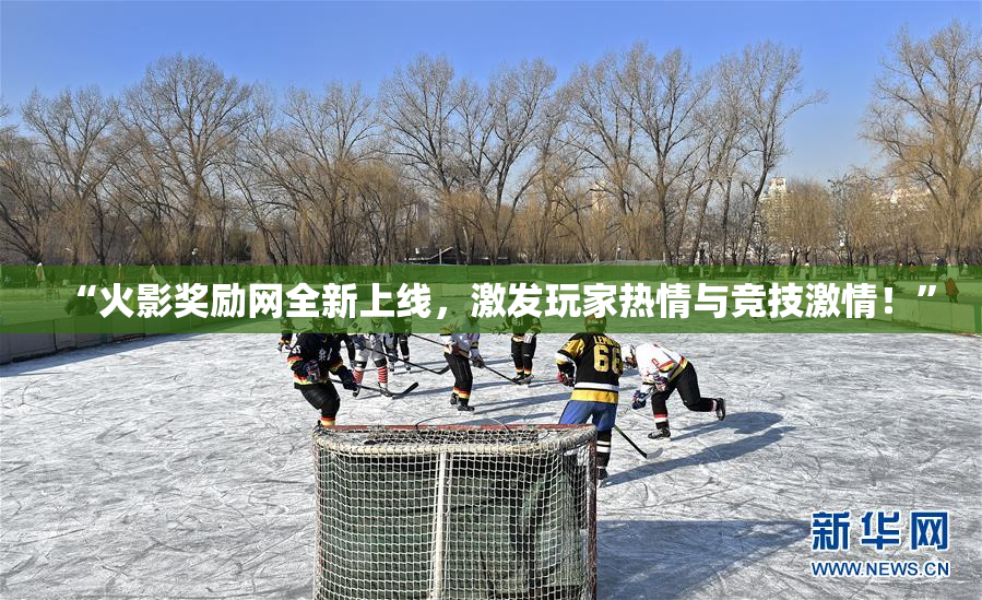 “火影奖励网全新上线，激发玩家热情与竞技激情！”