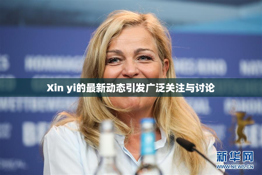 Xin yi的最新动态引发广泛关注与讨论