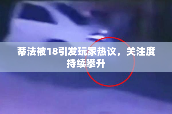 蒂法被18引发玩家热议，关注度持续攀升