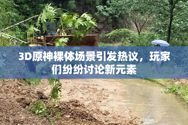 3D原神裸体场景引发热议，玩家们纷纷讨论新元素