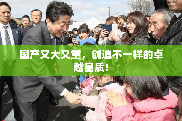 国产又大又重，创造不一样的卓越品质！