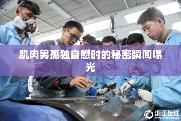 肌肉男孤独自慰时的秘密瞬间曝光