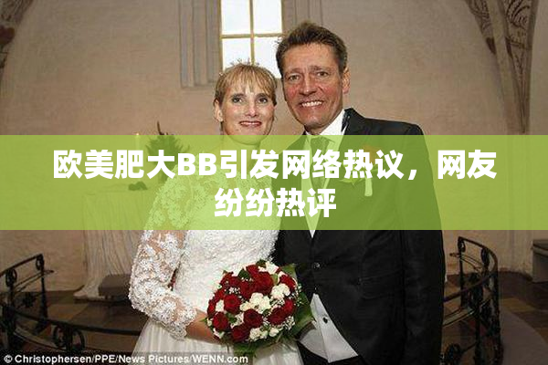 欧美肥大BB引发网络热议，网友纷纷热评