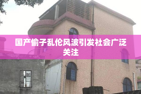 国产偷子乱伦风波引发社会广泛关注