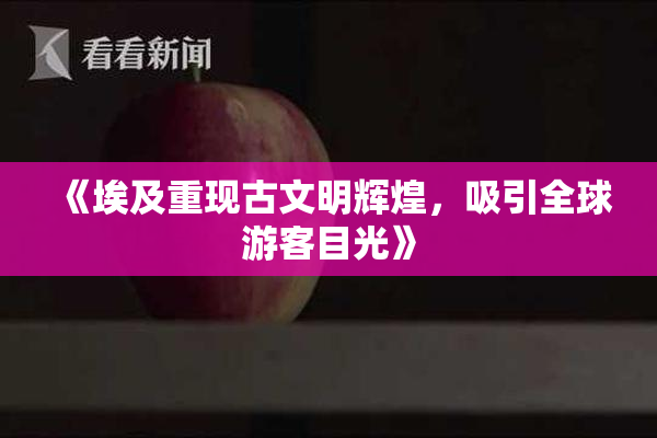 《埃及重现古文明辉煌，吸引全球游客目光》