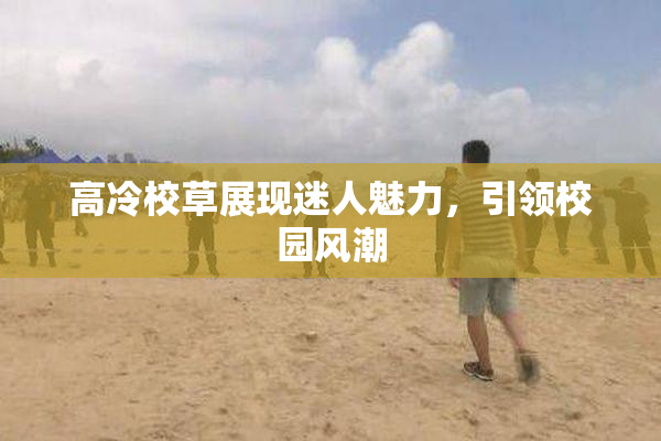 高冷校草展现迷人魅力，引领校园风潮