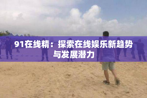 91在线精：探索在线娱乐新趋势与发展潜力