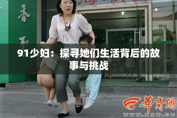 91少妇：探寻她们生活背后的故事与挑战