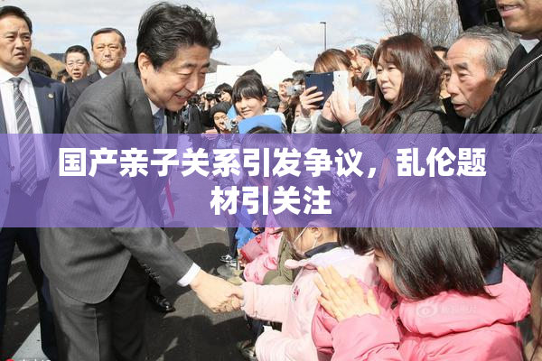 国产亲子关系引发争议，乱伦题材引关注