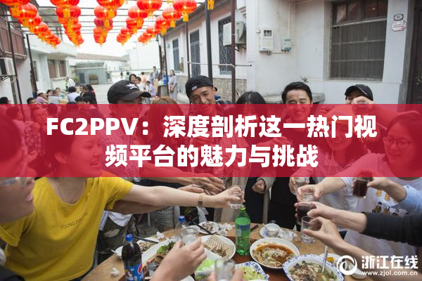 FC2PPV：深度剖析这一热门视频平台的魅力与挑战