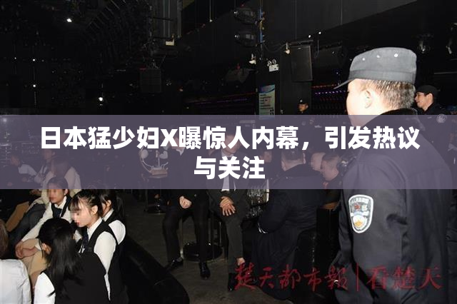 日本猛少妇X曝惊人内幕，引发热议与关注