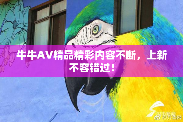 牛牛AV精品精彩内容不断，上新不容错过！