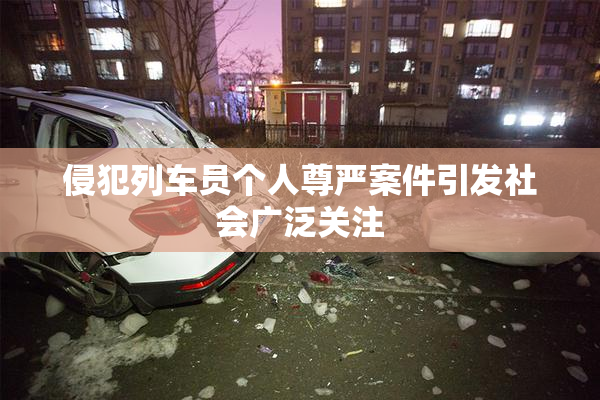 侵犯列车员个人尊严案件引发社会广泛关注