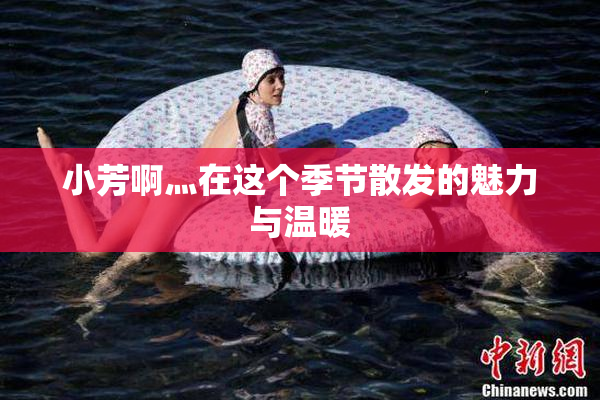 小芳啊灬在这个季节散发的魅力与温暖