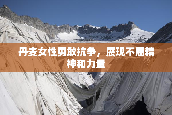 丹麦女性勇敢抗争，展现不屈精神和力量