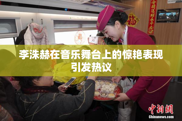李洙赫在音乐舞台上的惊艳表现引发热议
