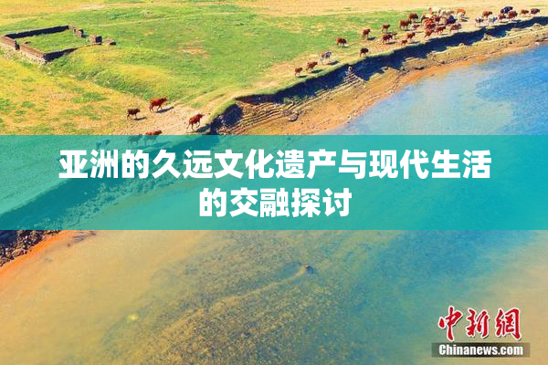 亚洲的久远文化遗产与现代生活的交融探讨