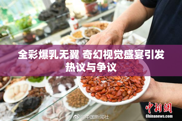 全彩爆乳无翼 奇幻视觉盛宴引发热议与争议