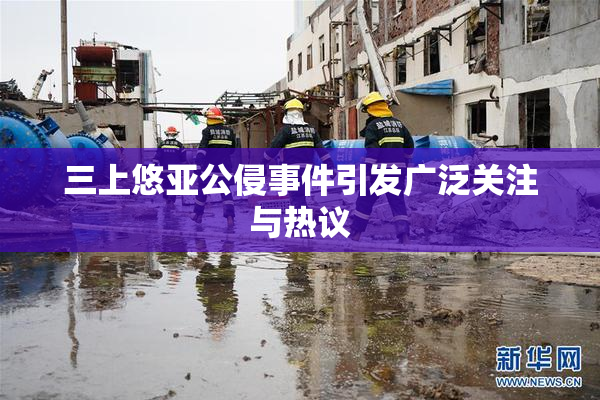 三上悠亚公侵事件引发广泛关注与热议