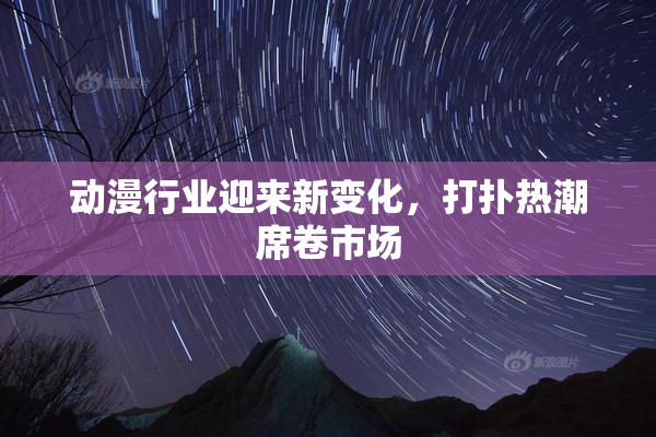 动漫行业迎来新变化，打扑热潮席卷市场
