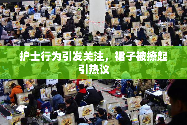 护士行为引发关注，裙子被撩起引热议