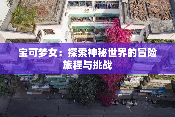 宝可梦女：探索神秘世界的冒险旅程与挑战