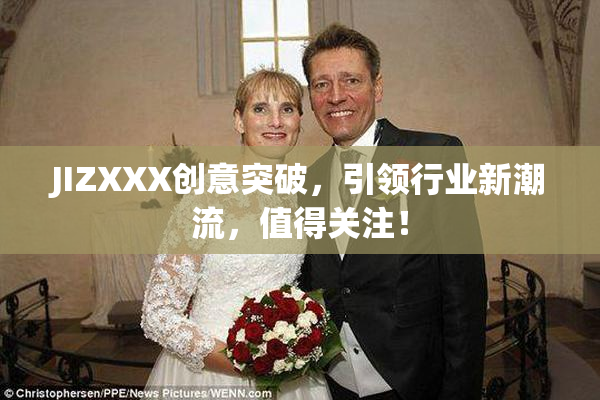 JIZXXX创意突破，引领行业新潮流，值得关注！