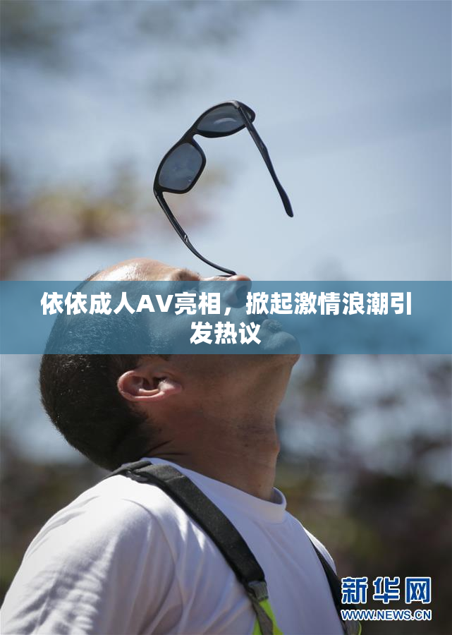 依依成人AV亮相，掀起激情浪潮引发热议