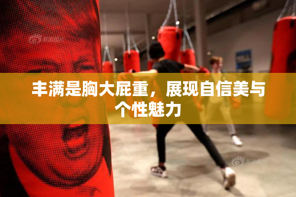丰满是胸大屁重，展现自信美与个性魅力