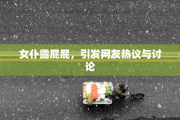 女仆露屁屁，引发网友热议与讨论