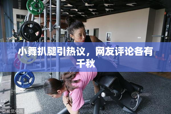 小舞扒腿引热议，网友评论各有千秋