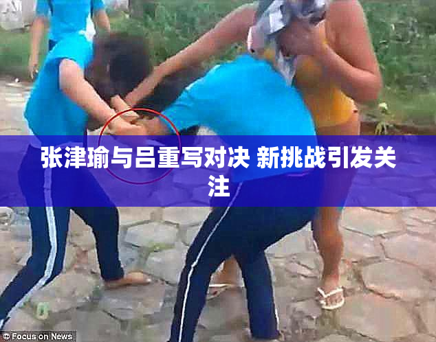 张津瑜与吕重写对决 新挑战引发关注