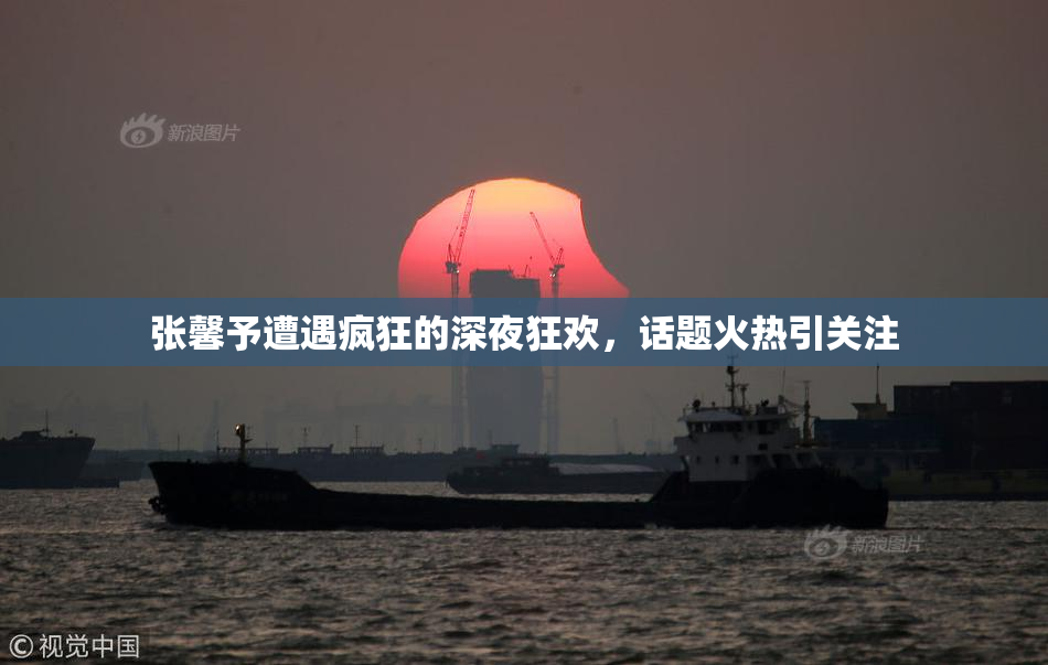 张馨予遭遇疯狂的深夜狂欢，话题火热引关注
