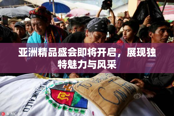 亚洲精品盛会即将开启，展现独特魅力与风采