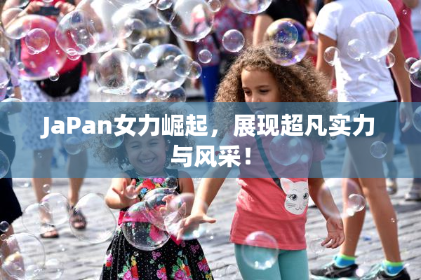 JaPan女力崛起，展现超凡实力与风采！