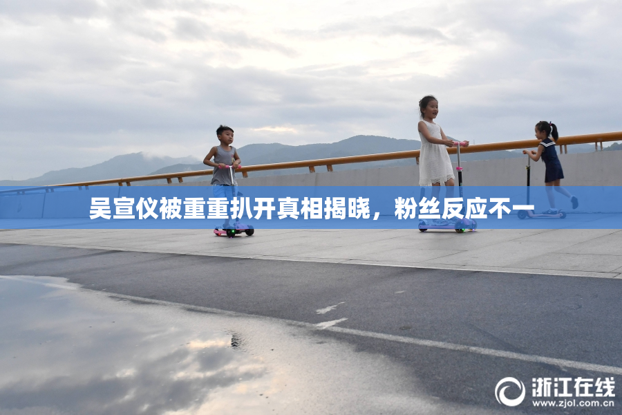 吴宣仪被重重扒开真相揭晓，粉丝反应不一