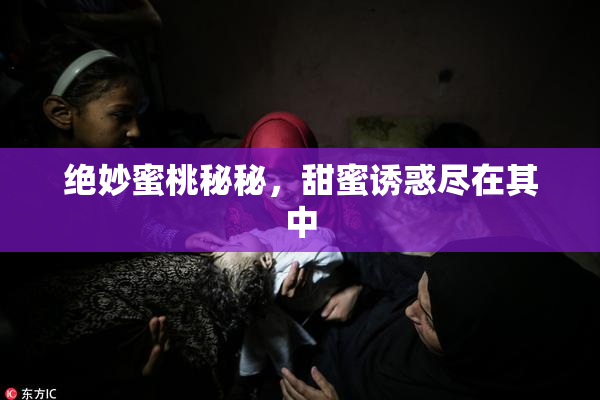 绝妙蜜桃秘秘，甜蜜诱惑尽在其中