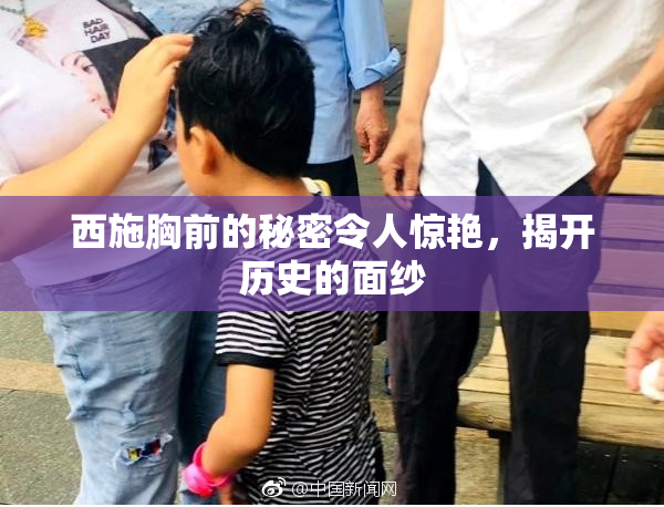 西施胸前的秘密令人惊艳，揭开历史的面纱