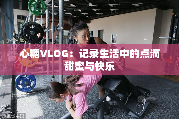 心糖VLOG：记录生活中的点滴甜蜜与快乐