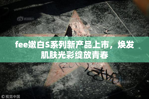 fee嫩白S系列新产品上市，焕发肌肤光彩绽放青春