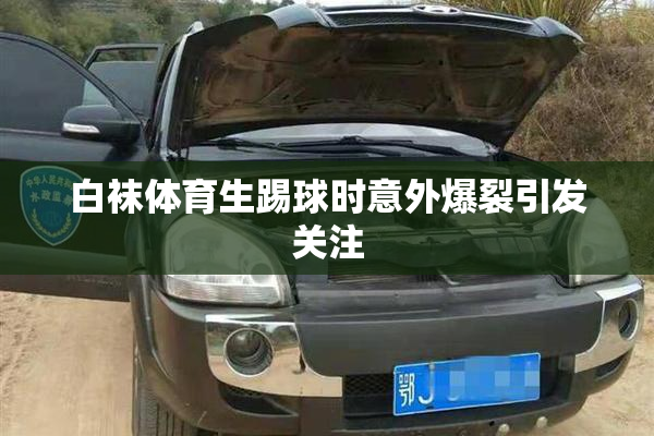 白袜体育生踢球时意外爆裂引发关注