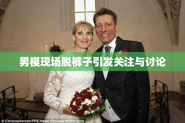 男模现场脱裤子引发关注与讨论